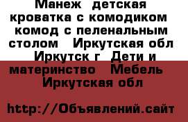 Манеж, детская кроватка с комодиком, комод с пеленальным столом - Иркутская обл., Иркутск г. Дети и материнство » Мебель   . Иркутская обл.